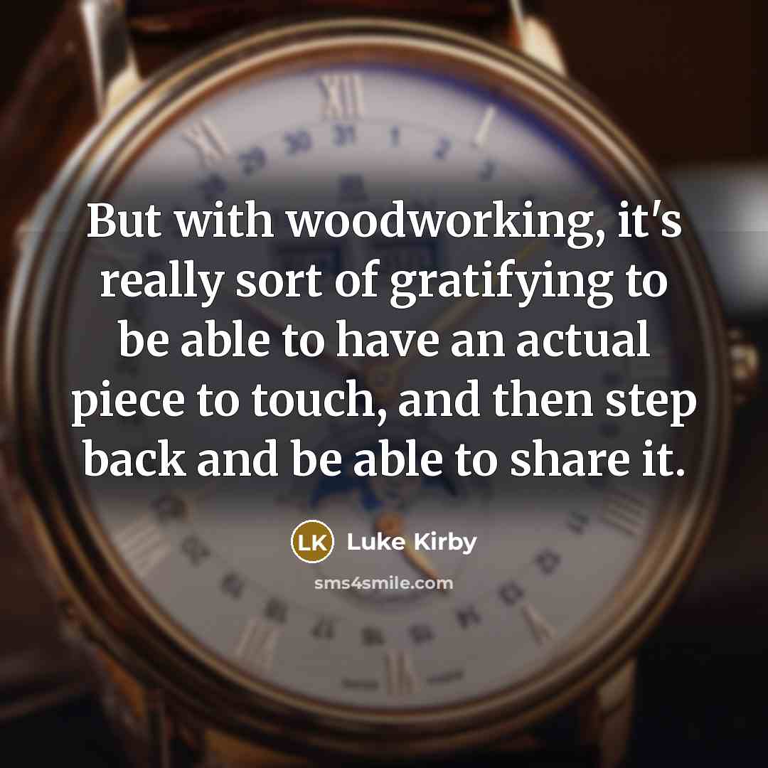 “But with woodworking, it's really sort of gratifying to be able to have an actual piece to touch, and then step back and be able to share it.” quote by Luke Kirby