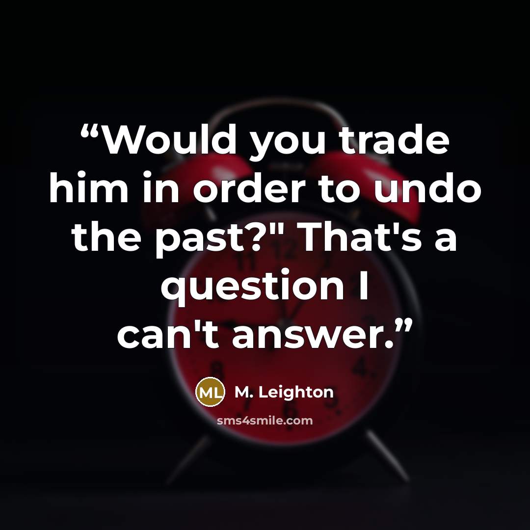 “Would you trade him in order to undo the past?" That's a question I can't answer.” quote by M. Leighton