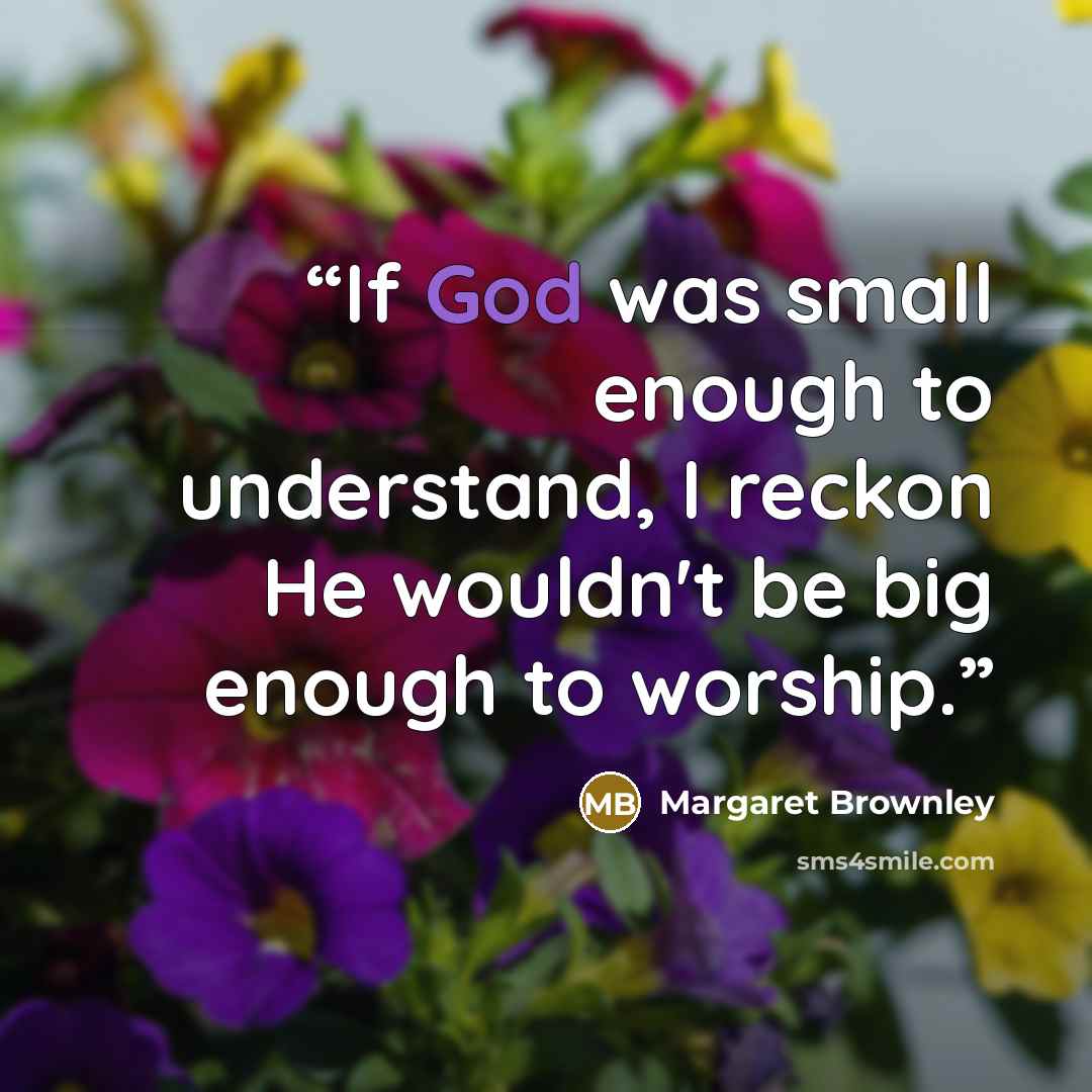 “If God was small enough to understand, I reckon He wouldn't be big enough to worship.” quote by Margaret Brownley