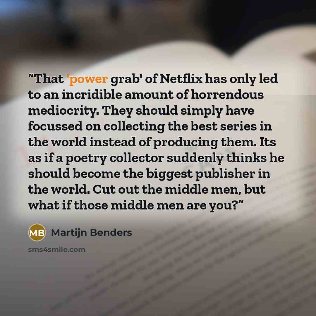 “That 'power grab' of Netflix has only led to an incridible amount of horrendous mediocrity. They should simply have focussed on collecting the best series in the world instead of producing them. Its as if a poetry collector suddenly thinks he should become the biggest publisher in the world. Cut…” quote by Martijn Benders