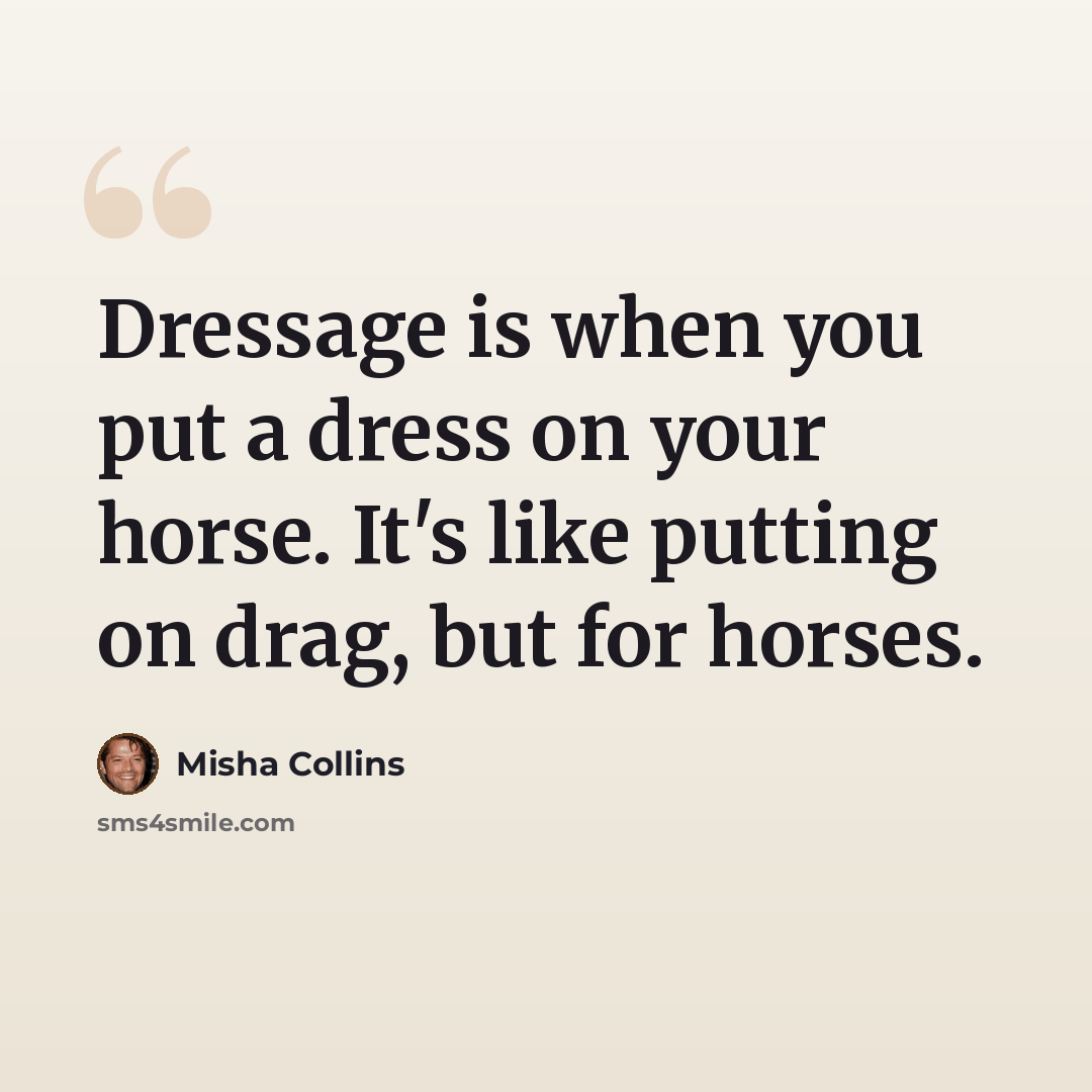 “Dressage is when you put a dress on your horse. It's like putting on drag, but for horses.” quote by Misha Collins