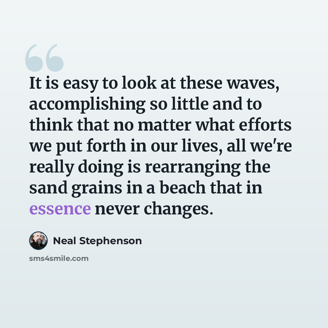 “It is easy to look at these waves, accomplishing so little and to think that no matter what efforts we put forth in our lives, all we're really doing is rearranging the sand grains in a beach that in essence never changes.” quote by Neal Stephenson