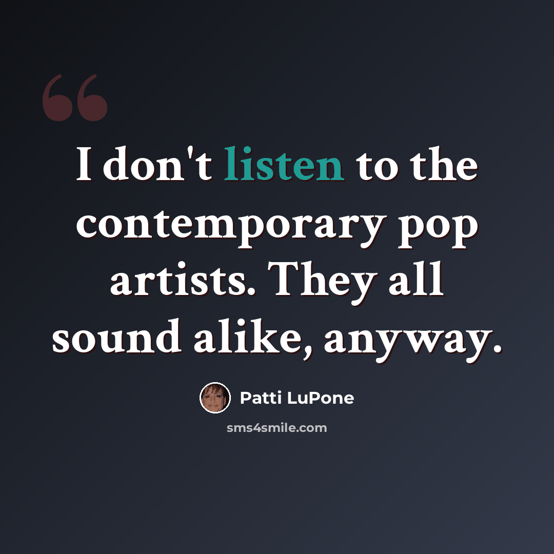 “I don't listen to the contemporary pop artists. They all sound alike, anyway.” quote by Patti LuPone