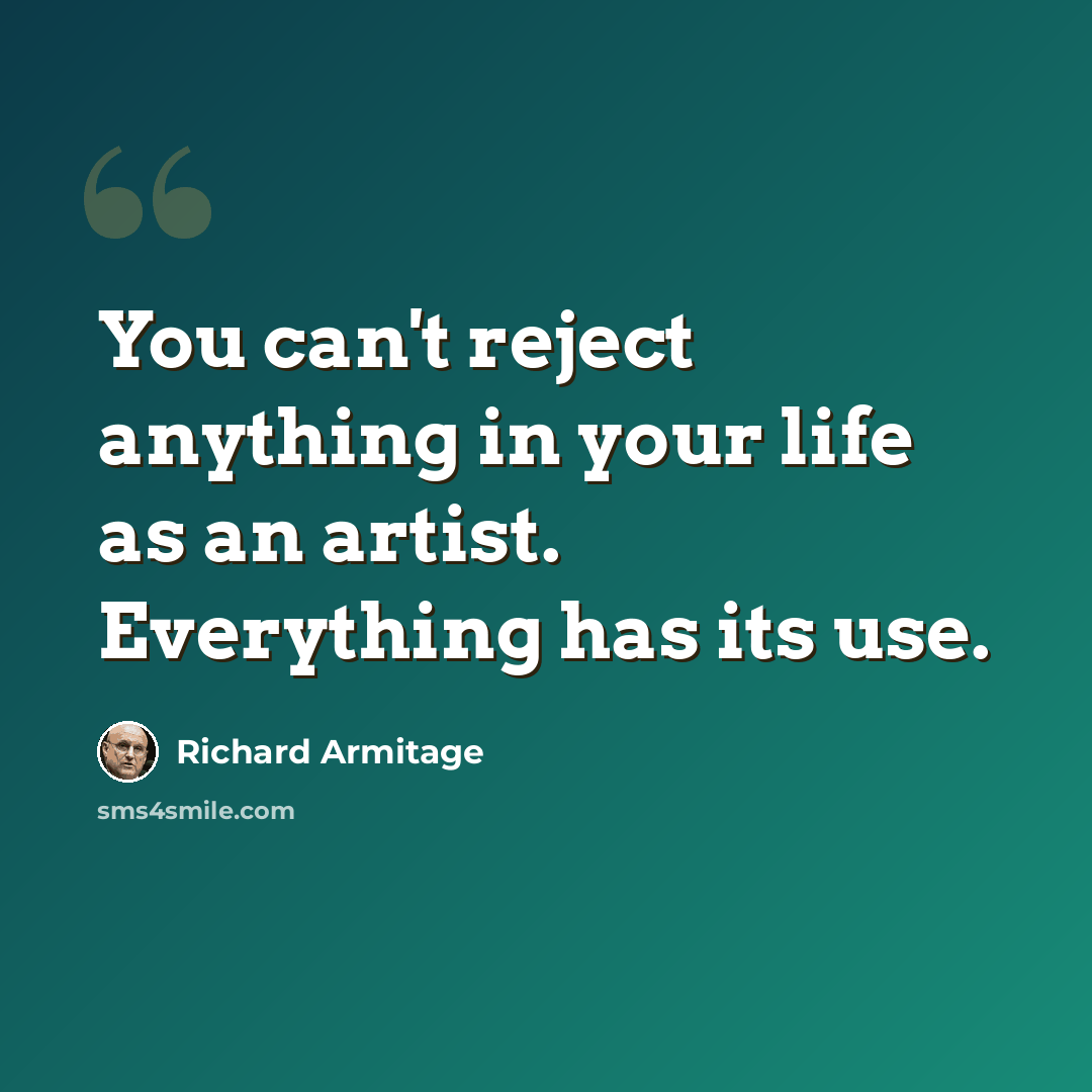 “You can't reject anything in your life as an artist. Everything has its use.” quote by Richard Armitage