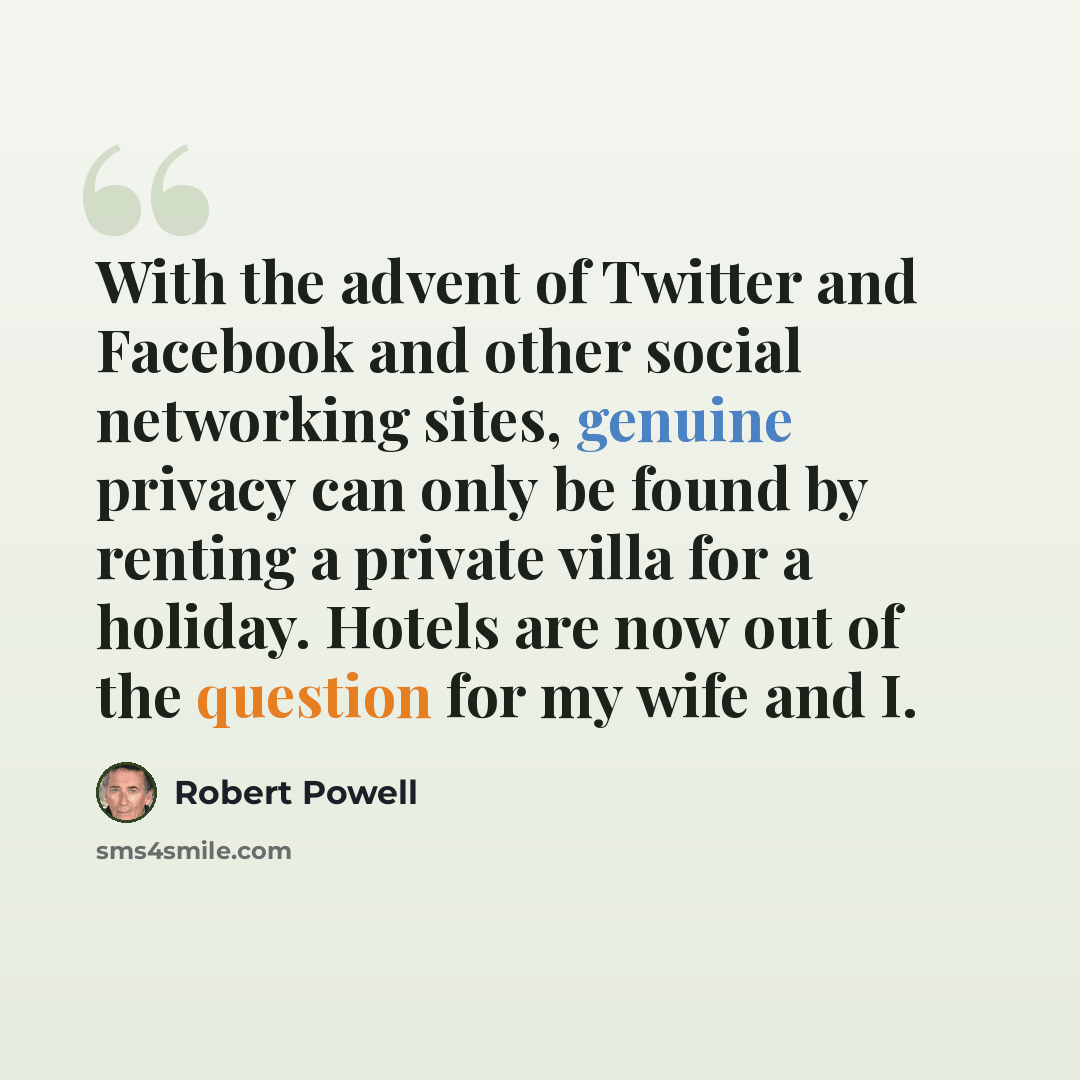 “With the advent of Twitter and Facebook and other social networking sites, genuine privacy can only be found by renting a private villa for a holiday. Hotels are now out of the question for my wife and I.” quote by Robert Powell