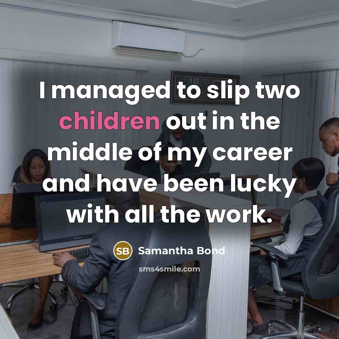 “I managed to slip two children out in the middle of my career and have been lucky with all the work.” quote by Samantha Bond