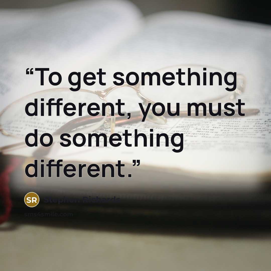“To get something different, you must do something different.” quote by Stephen Richards
