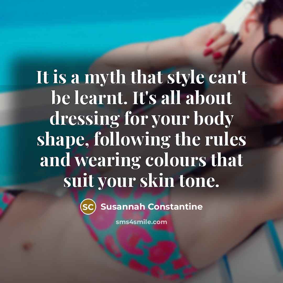 “It is a myth that style can't be learnt. It's all about dressing for your body shape, following the rules and wearing colours that suit your skin tone.” quote by Susannah Constantine