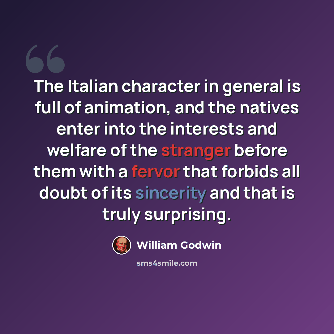 “The Italian character in general is full of animation, and the natives enter into the interests and welfare of the stranger before them with a fervor that forbids all doubt of its sincerity and that is truly surprising.” quote by William Godwin