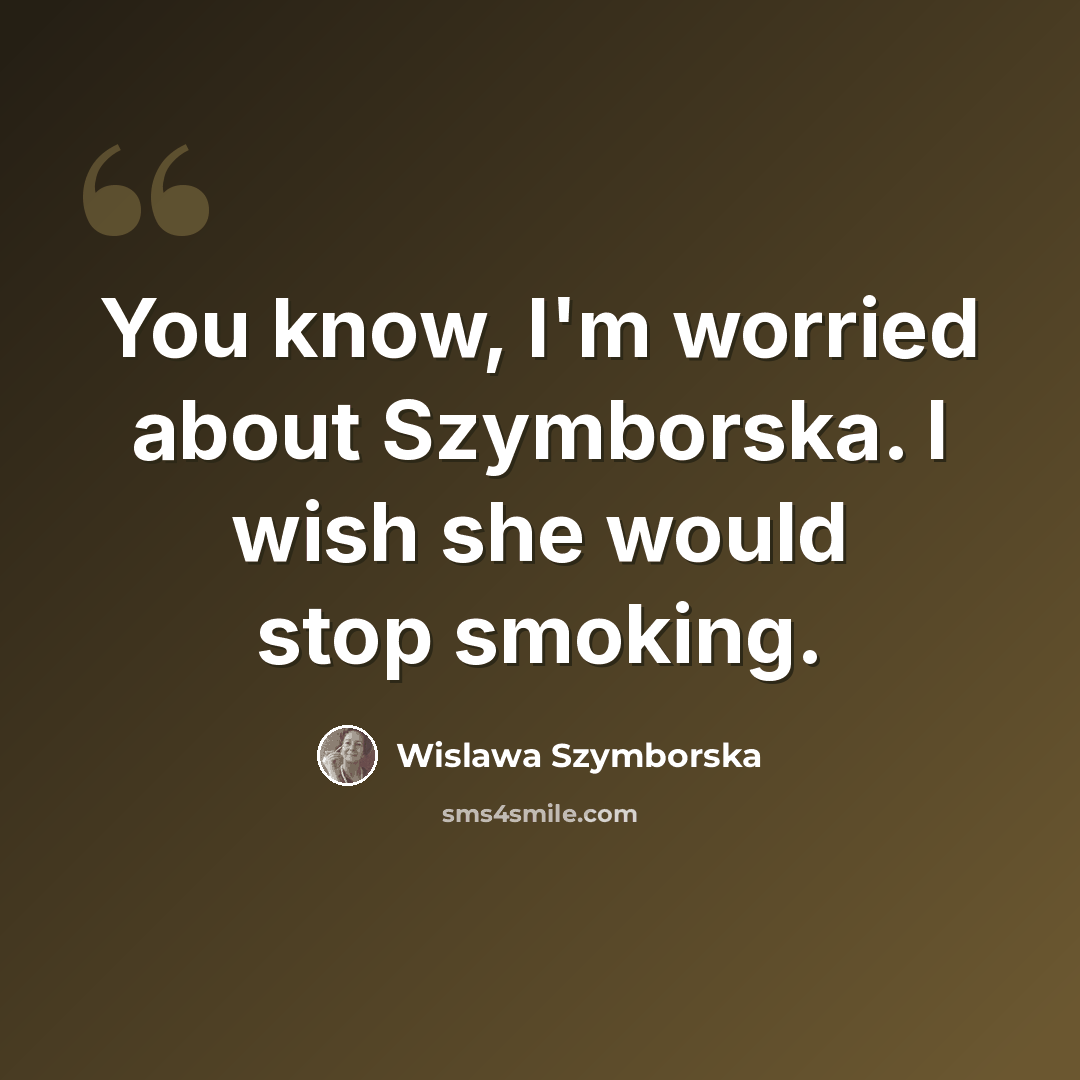 “You know, I'm worried about Szymborska. I wish she would stop smoking.” quote by Wislawa Szymborska