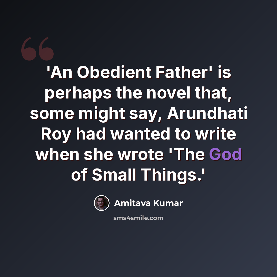 “'An Obedient Father' is perhaps the novel that, some might say, Arundhati Roy had wanted to write when she wrote 'The God of Small Things.'” quote by Amitava Kumar