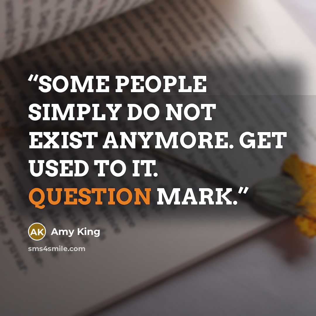 “SOME PEOPLE SIMPLY DO NOT EXIST ANYMORE. GET USED TO IT. QUESTION MARK.” quote by Amy King