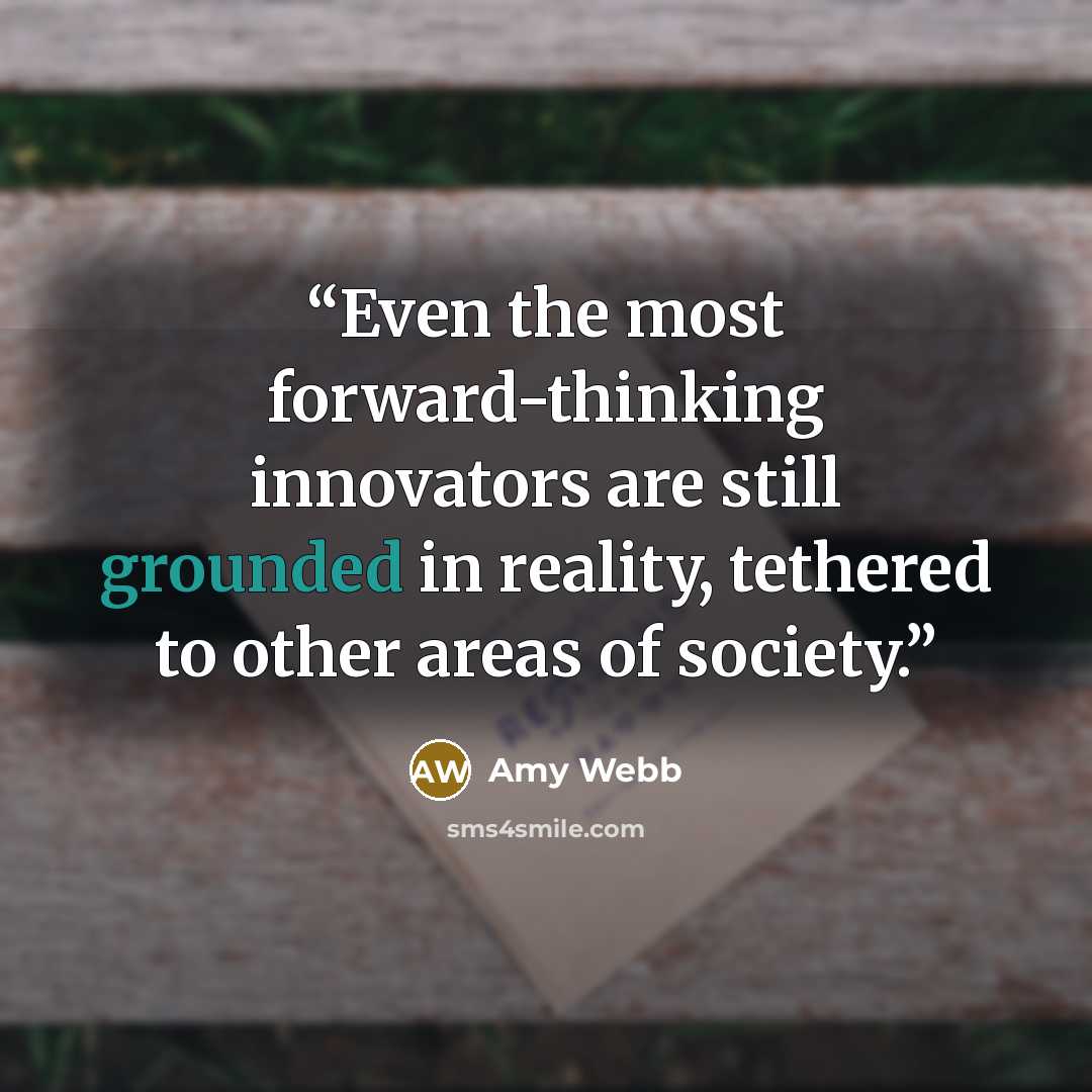 “Even the most forward-thinking innovators are still grounded in reality, tethered to other areas of society.” quote by Amy Webb