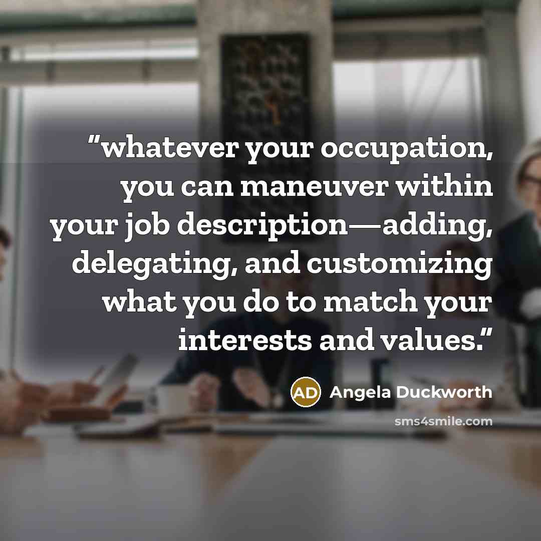 “whatever your occupation, you can maneuver within your job description—adding, delegating, and customizing what you do to match your interests and values.” quote by Angela Duckworth