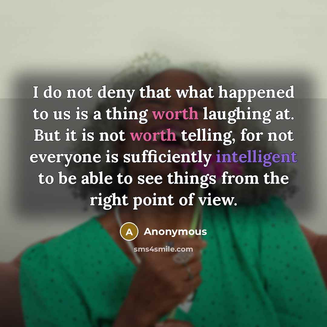 “I do not deny that what happened to us is a thing worth laughing at. But it is not worth telling, for not everyone is sufficiently intelligent to be able to see things from the right point of view.” quote by Anonymous