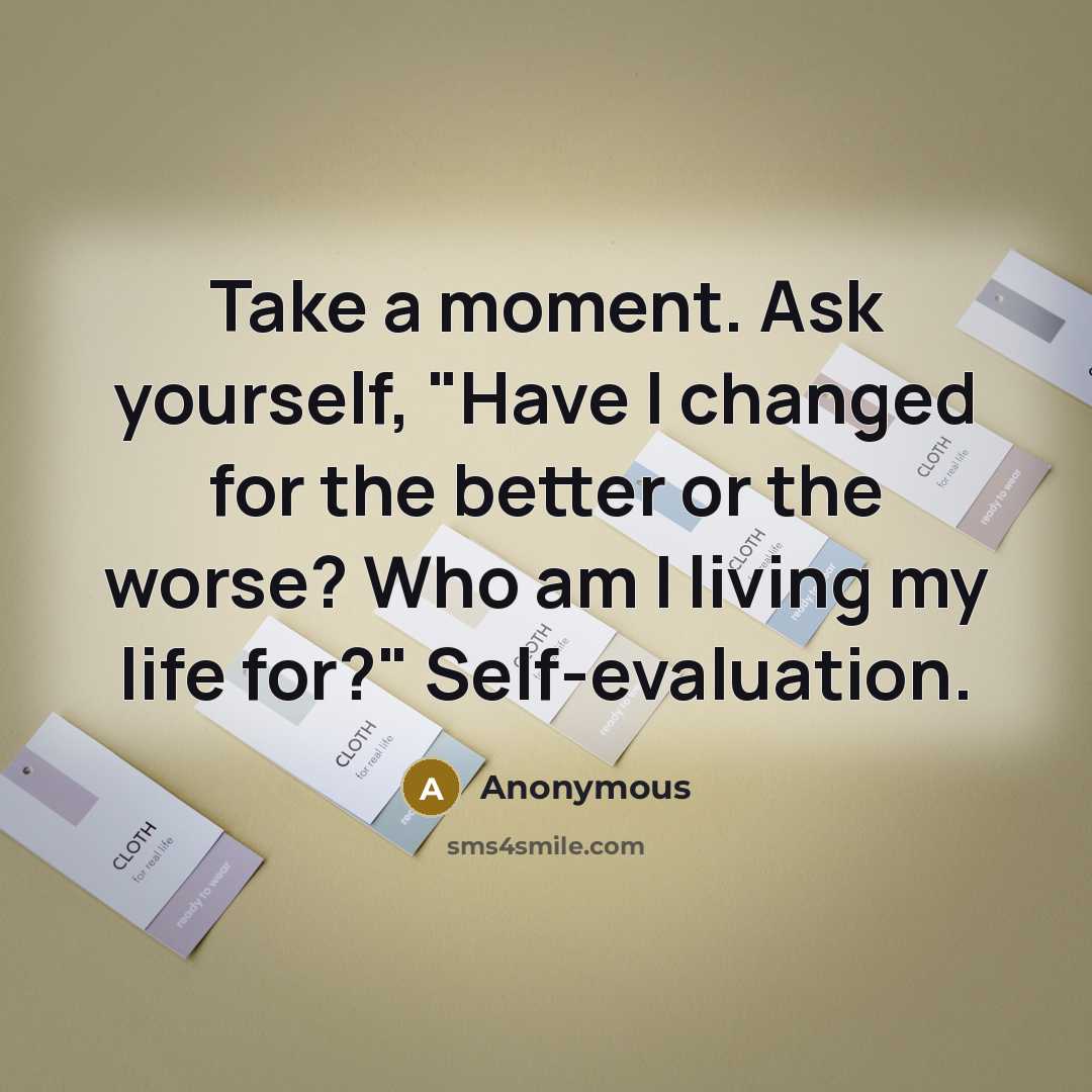 “Take a moment. Ask yourself, "Have I changed for the better or the worse? Who am I living my life for?" Self-evaluation.” quote by Anonymous