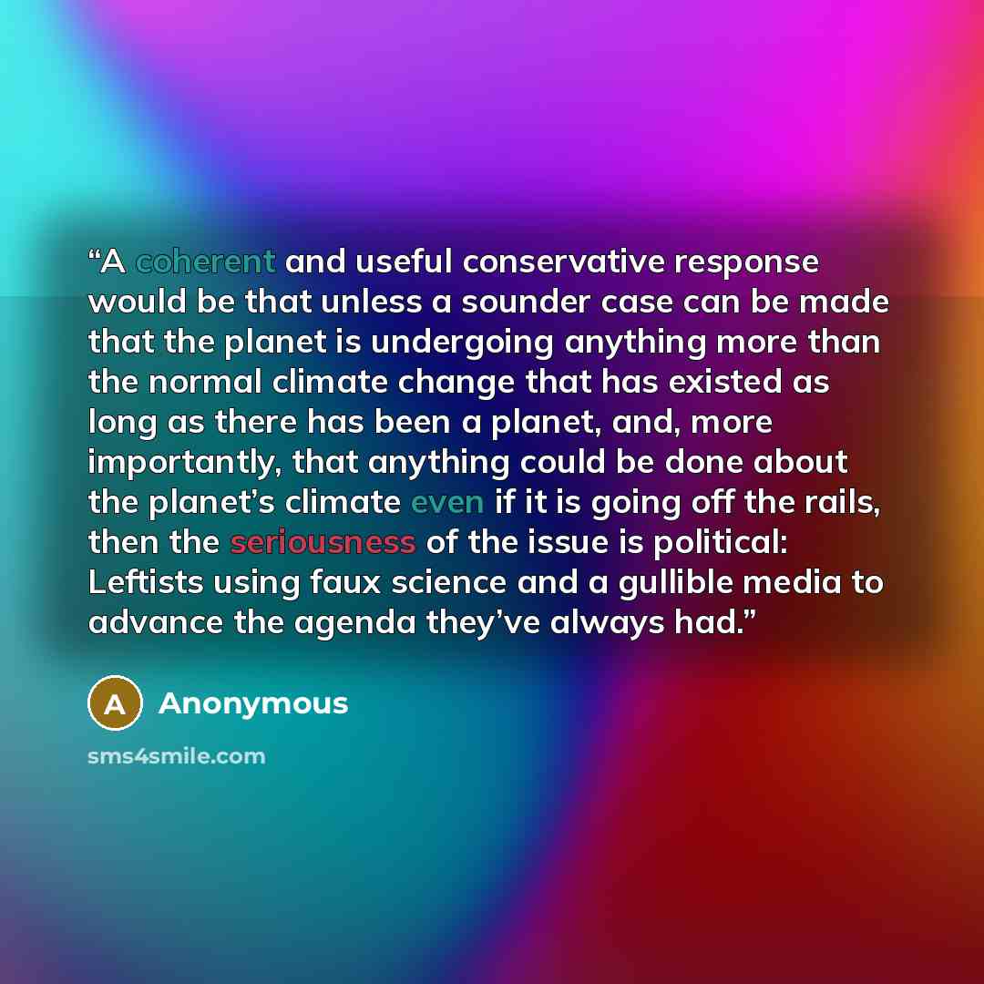 “A coherent and useful conservative response would be that unless a sounder case can be made that the planet is undergoing anything more than the normal climate change that has existed as long as there has been a planet, and, more importantly, that anything could be done about the planet’s climate…” quote by Anonymous