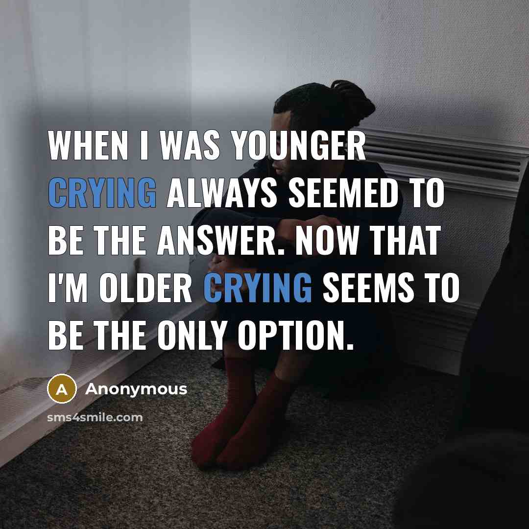 “When I was younger crying always seemed to be the answer. Now that I'm older crying seems to be the only option.” quote by Anonymous