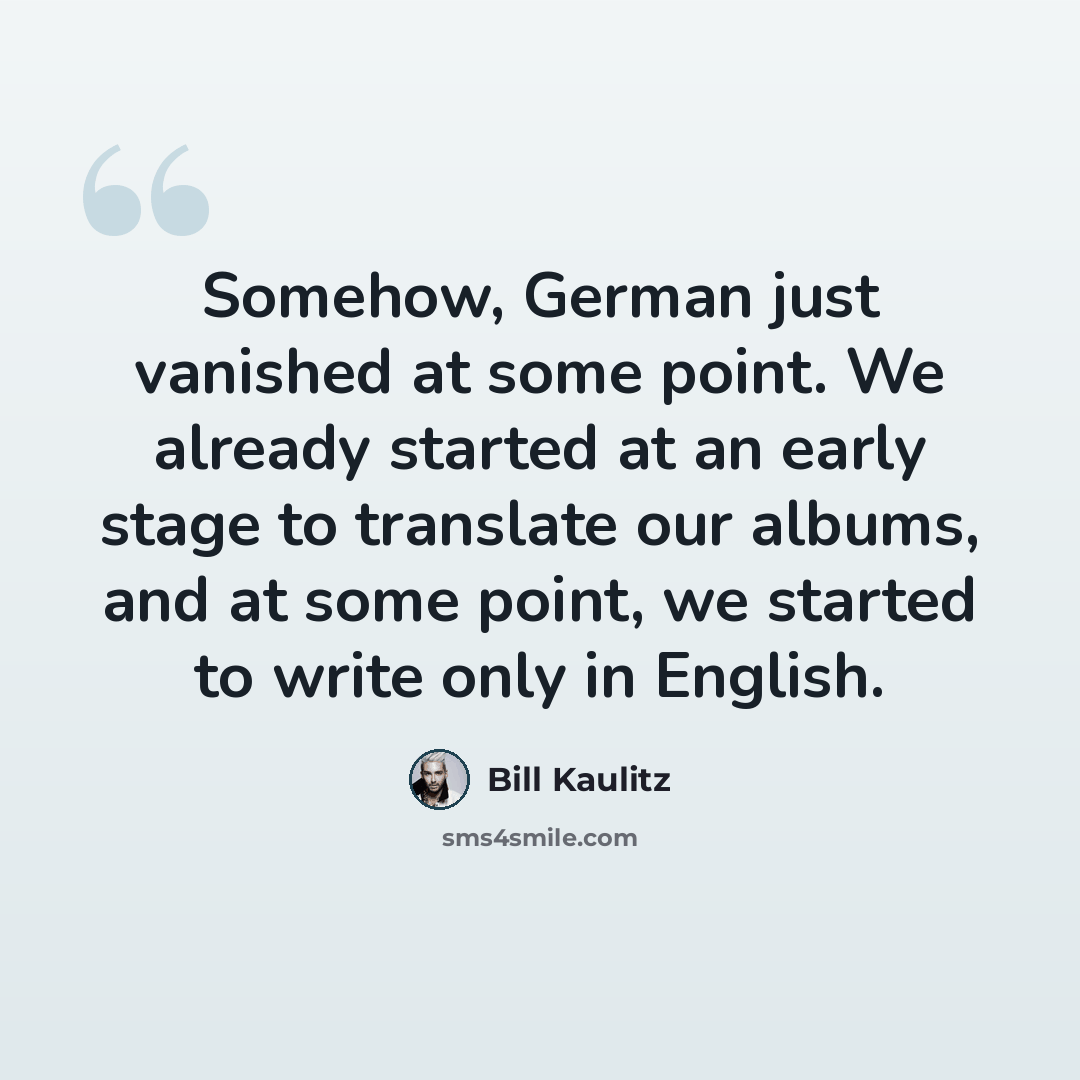 “Somehow, German just vanished at some point. We already started at an early stage to translate our albums, and at some point, we started to write only in English.” quote by Bill Kaulitz