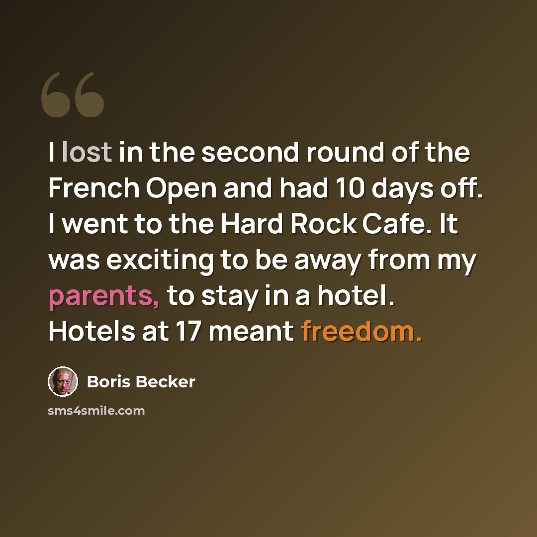 “I lost in the second round of the French Open and had 10 days off. I went to the Hard Rock Cafe. It was exciting to be away from my parents, to stay in a hotel. Hotels at 17 meant freedom.” quote by Boris Becker
