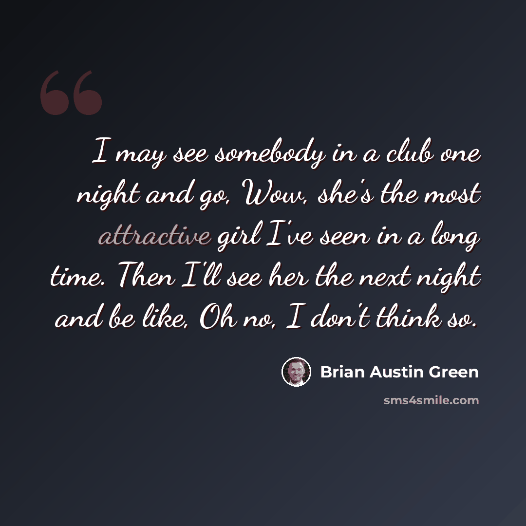 “I may see somebody in a club one night and go, Wow, she's the most attractive girl I've seen in a long time. Then I'll see her the next night and be like, Oh no, I don't think so.” quote by Brian Austin Green