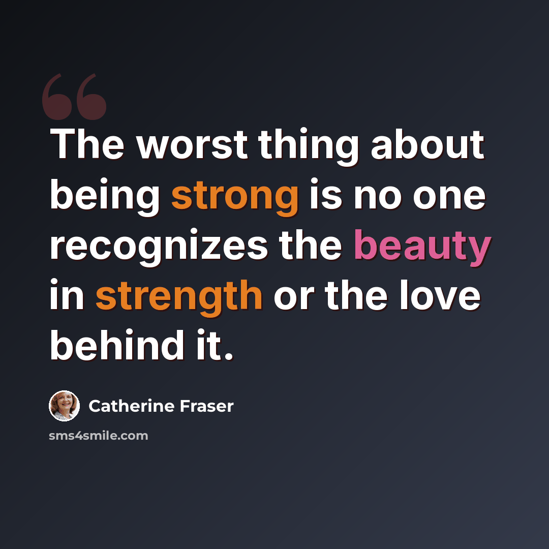 “The worst thing about being strong is no one recognizes the beauty in strength or the love behind it.” quote by Catherine Fraser