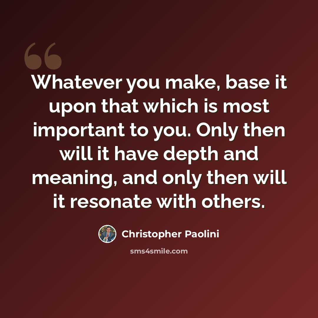 “Whatever you make, base it upon that which is most important to you. Only then will it have depth and meaning, and only then will it resonate with others.” quote by Christopher Paolini