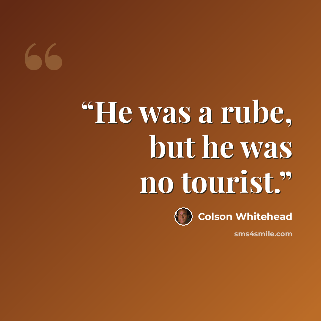 “He was a rube, but he was no tourist.” quote by Colson Whitehead