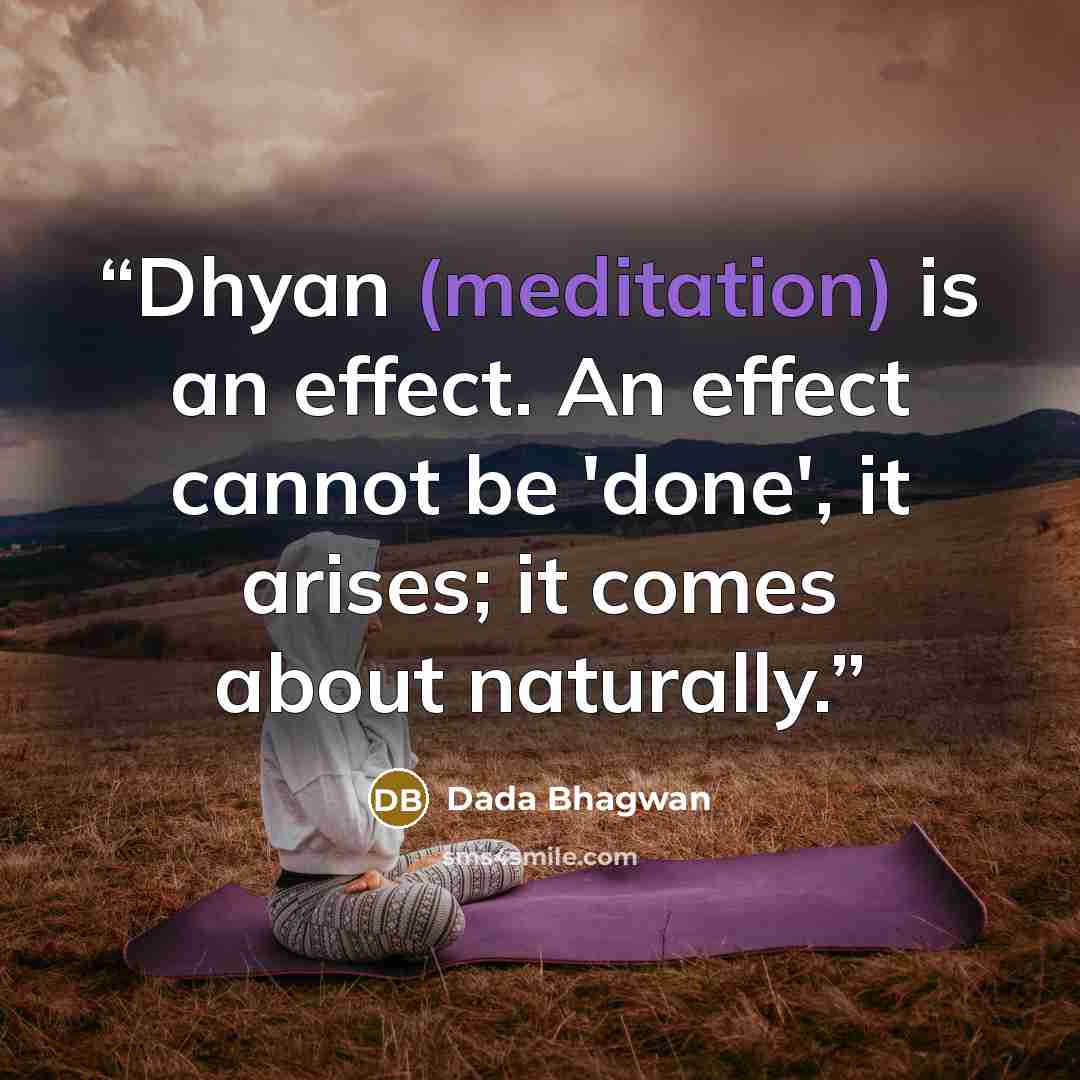 “Dhyan (meditation) is an effect. An effect cannot be 'done', it arises; it comes about naturally.” quote by Dada Bhagwan
