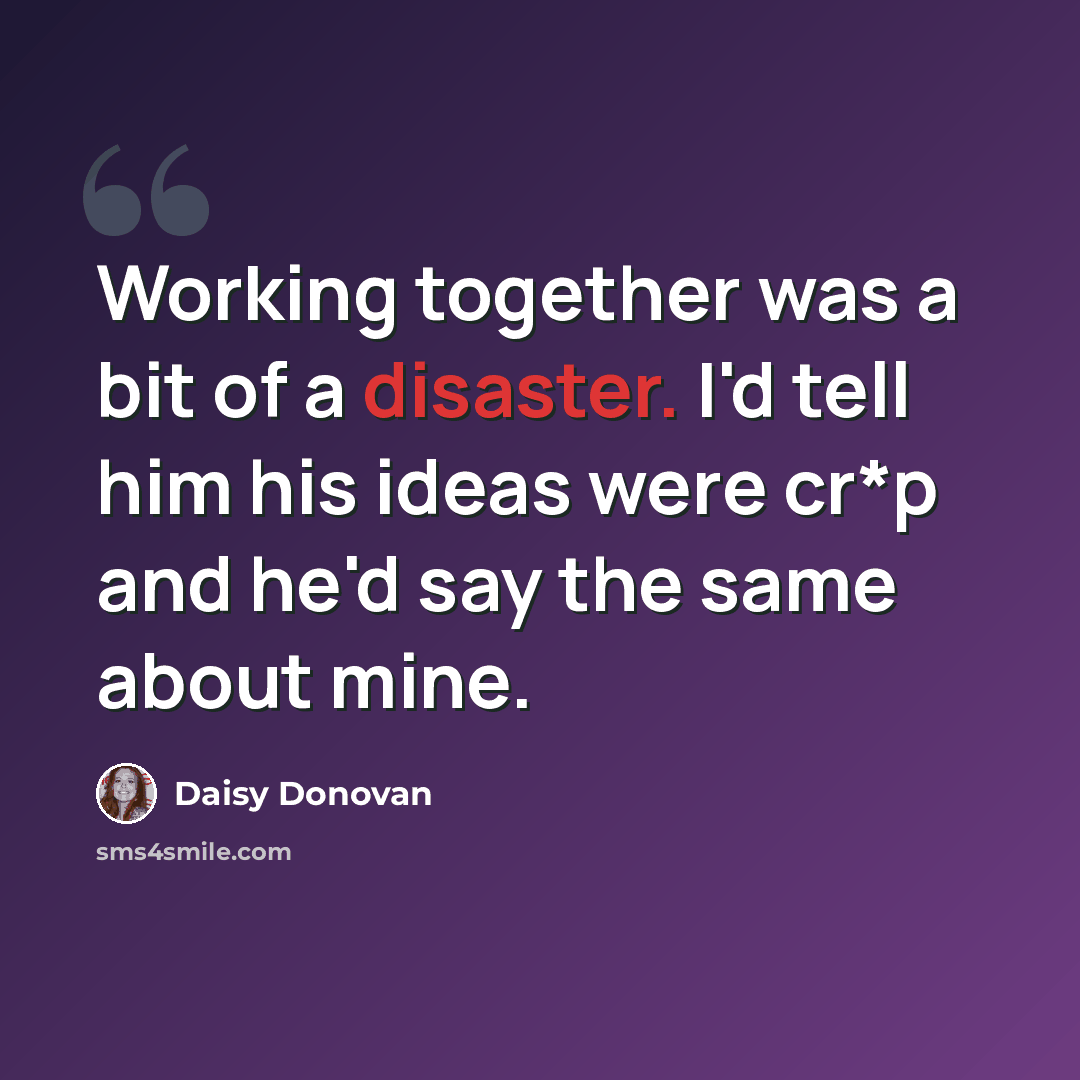 “Working together was a bit of a disaster. I'd tell him his ideas were cr*p and he'd say the same about mine.” quote by Daisy Donovan