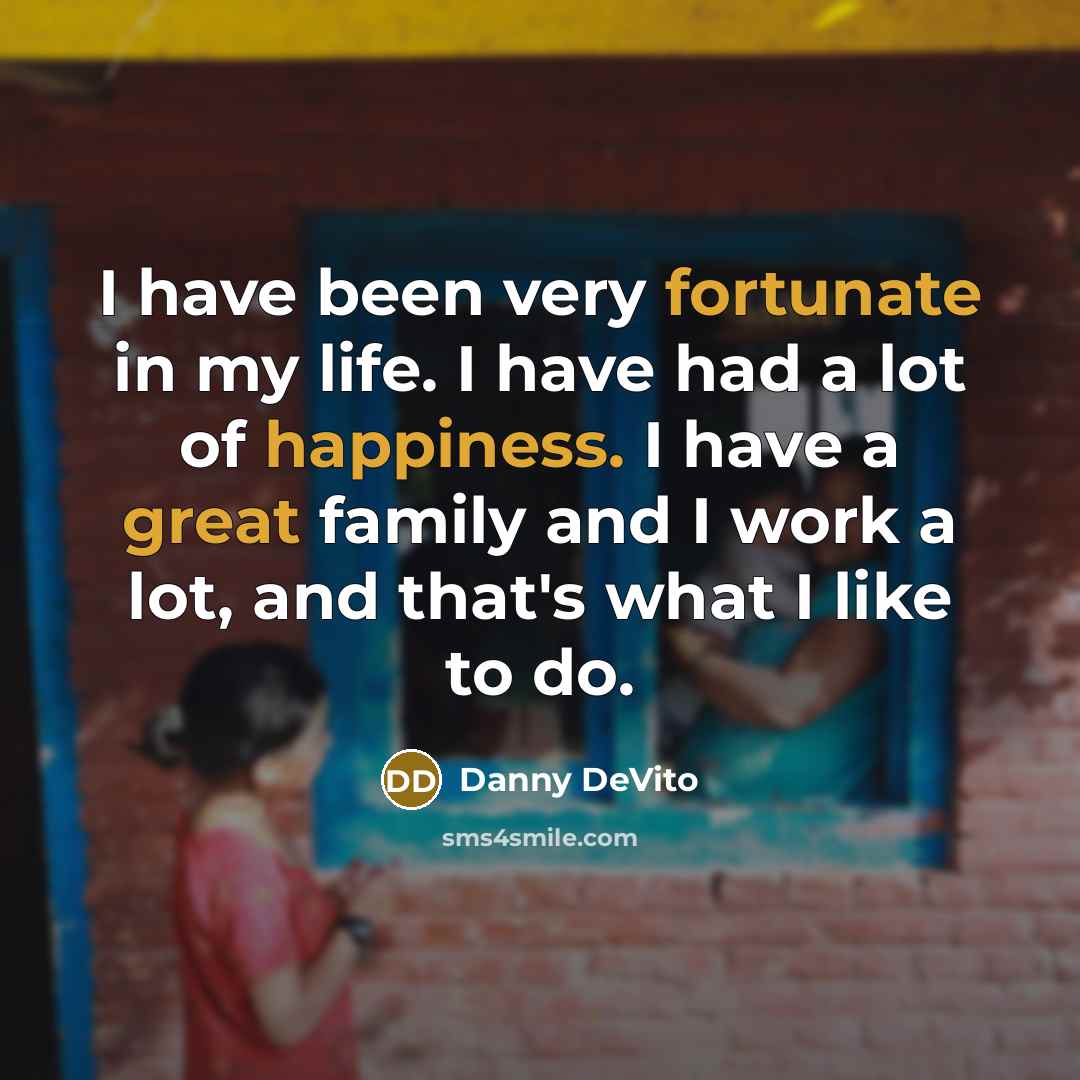 “I have been very fortunate in my life. I have had a lot of happiness. I have a great family and I work a lot, and that's what I like to do.” quote by Danny DeVito