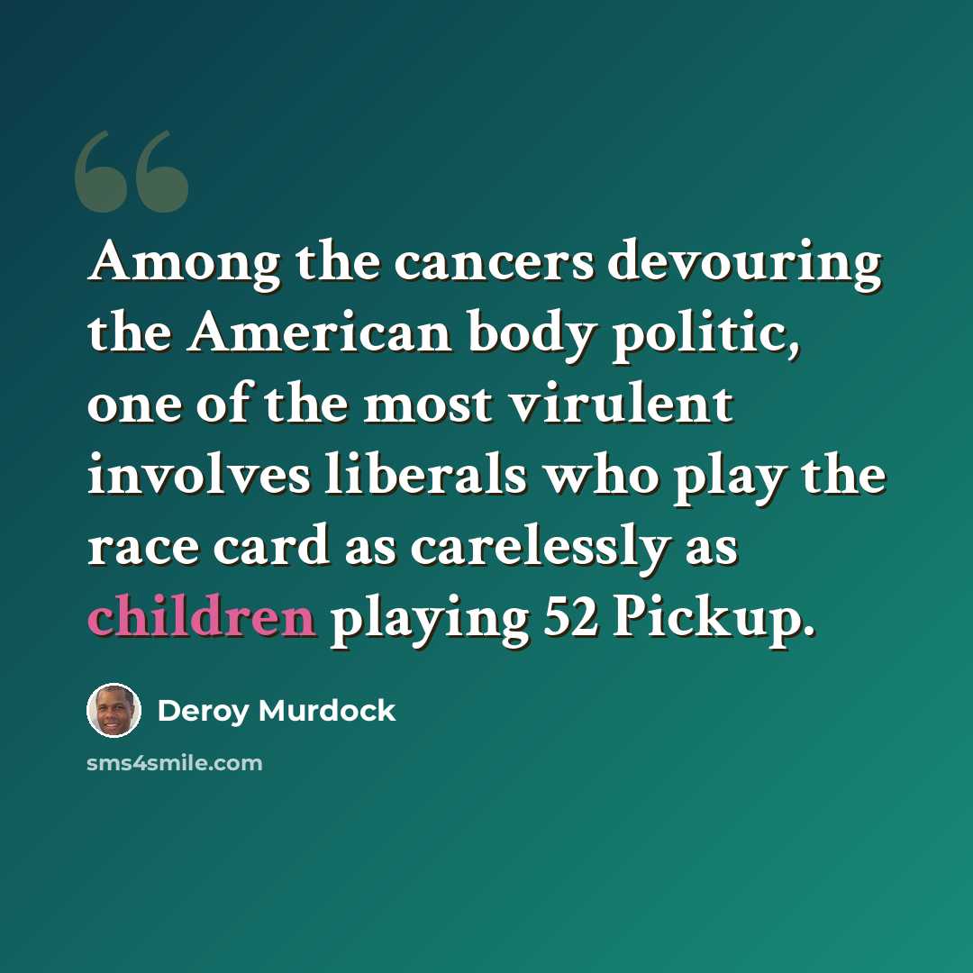 “Among the cancers devouring the American body politic, one of the most virulent involves liberals who play the race card as carelessly as children playing 52 Pickup.” quote by Deroy Murdock