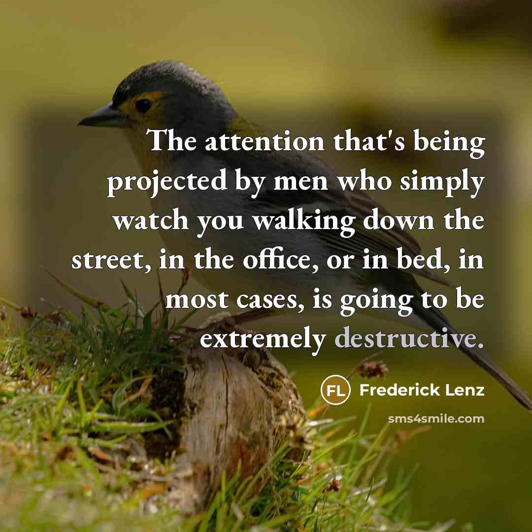 “The attention that's being projected by men who simply watch you walking down the street, in the office, or in bed, in most cases, is going to be extremely destructive.” quote by Frederick Lenz