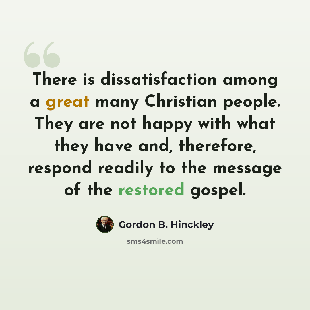“There is dissatisfaction among a great many Christian people. They are not happy with what they have and, therefore, respond readily to the message of the restored gospel.” quote by Gordon B. Hinckley