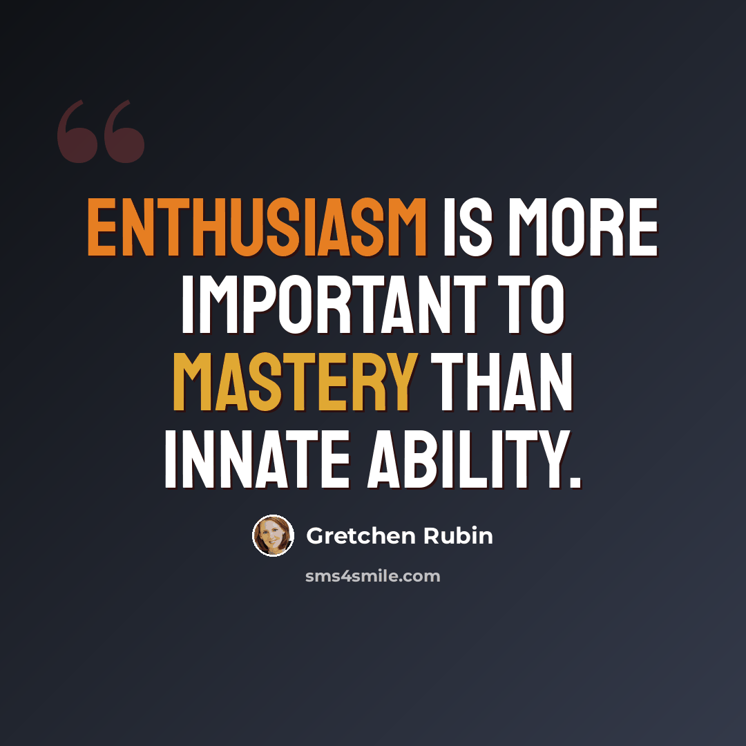 “Enthusiasm is more important to mastery than innate ability.” quote by Gretchen Rubin