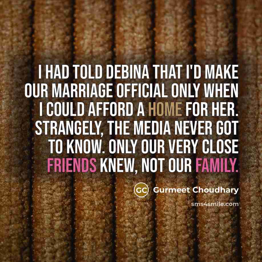 “I had told Debina that I'd make our marriage official only when I could afford a home for her. Strangely, the media never got to know. Only our very close friends knew, not our family.” quote by Gurmeet Choudhary