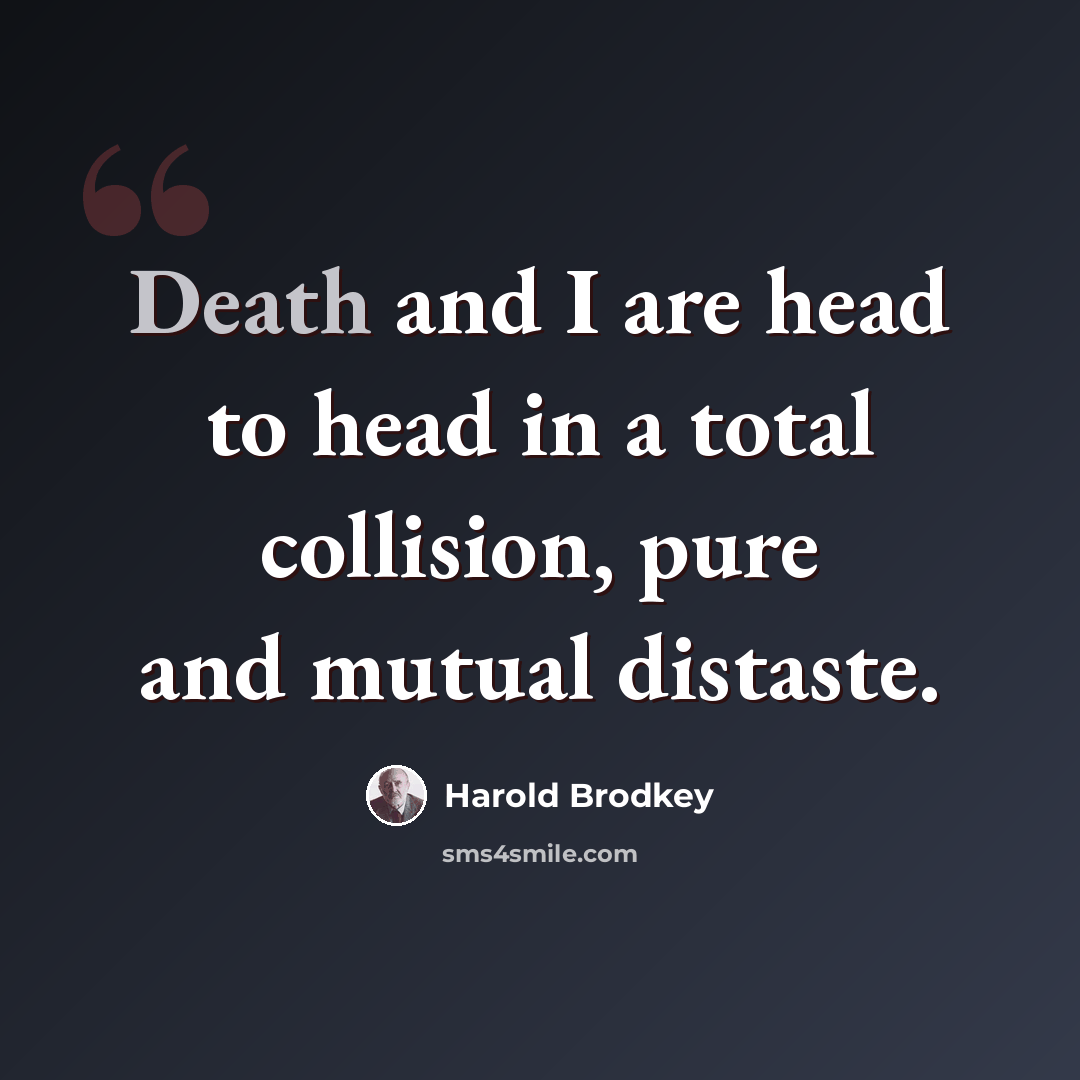 “Death and I are head to head in a total collision, pure and mutual distaste.” quote by Harold Brodkey