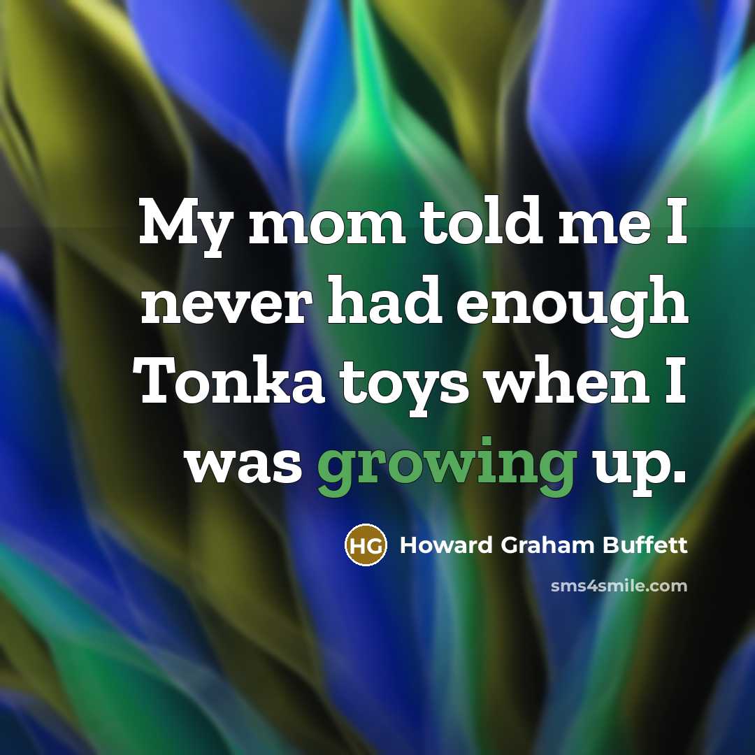 “My mom told me I never had enough Tonka toys when I was growing up.” quote by Howard Graham Buffett