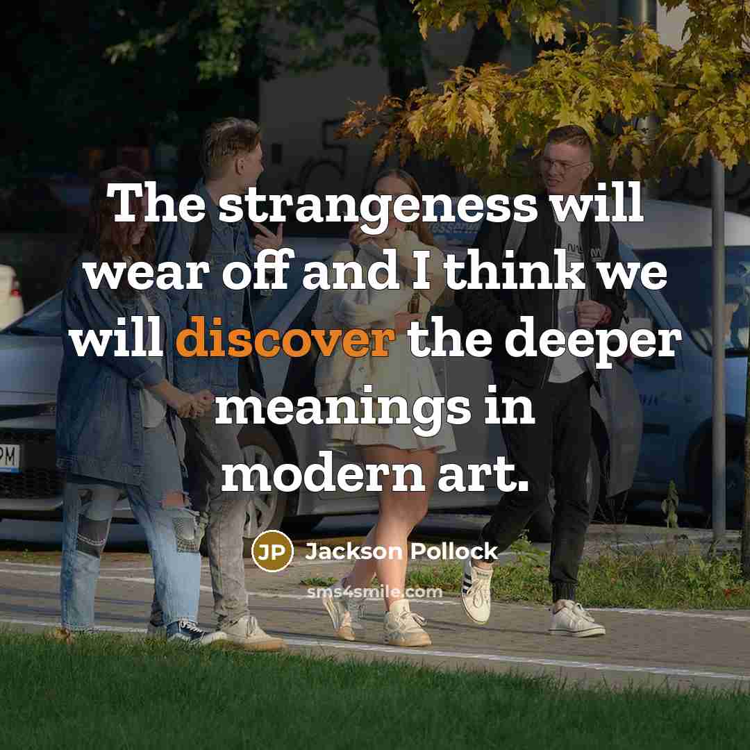 “The strangeness will wear off and I think we will discover the deeper meanings in modern art.” quote by Jackson Pollock