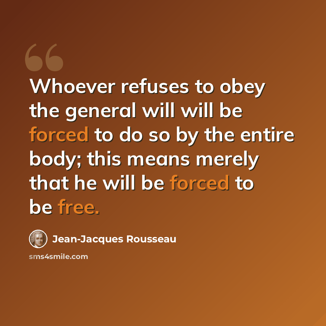 “Whoever refuses to obey the general will will be forced to do so by the entire body; this means merely that he will be forced to be free.” quote by Jean-Jacques Rousseau