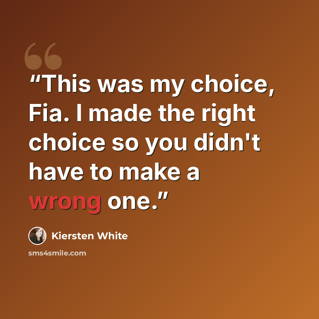 “This was my choice, Fia. I made the right choice so you didn't have to make a wrong one.” quote by Kiersten White