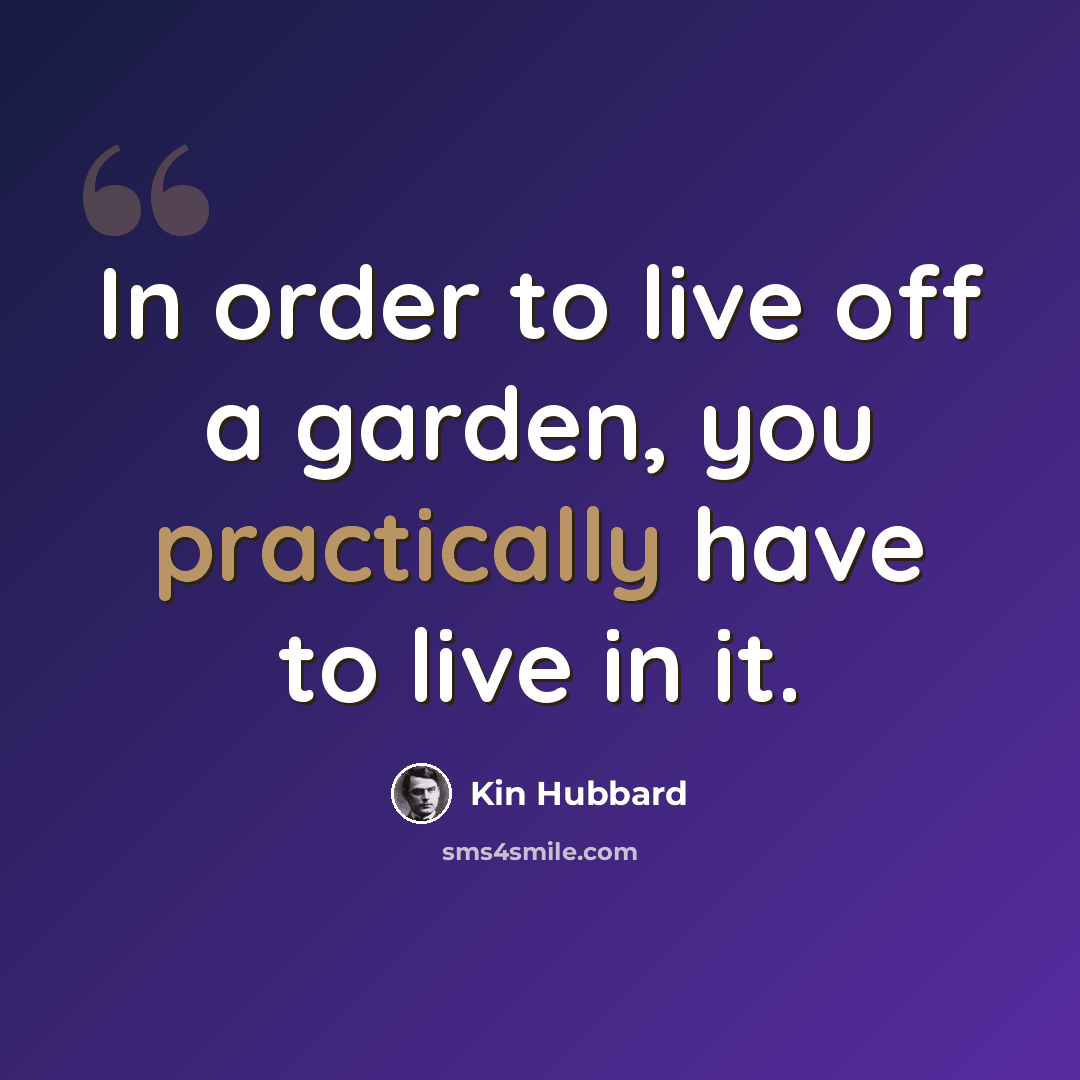 “In order to live off a garden, you practically have to live in it.” quote by Kin Hubbard