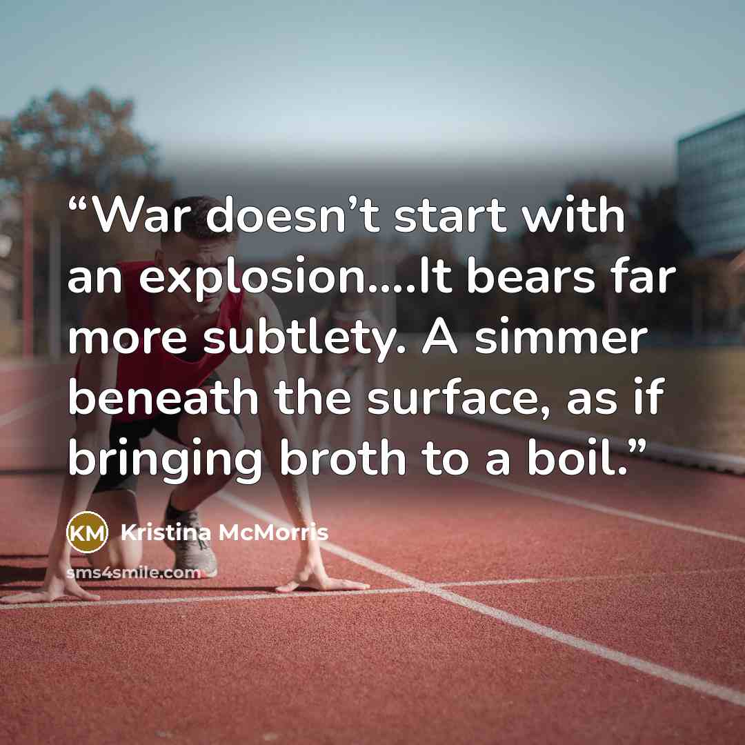 “War doesn’t start with an explosion….It bears far more subtlety. A simmer beneath the surface, as if bringing broth to a boil.” quote by Kristina McMorris