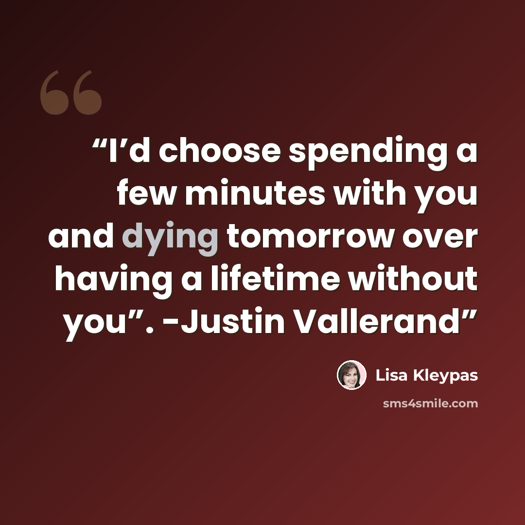 “I’d choose spending a few minutes with you and dying tomorrow over having a lifetime without you”. -Justin Vallerand” quote by Lisa Kleypas