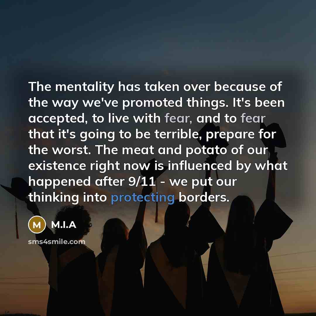 “The mentality has taken over because of the way we've promoted things. It's been accepted, to live with fear, and to fear that it's going to be terrible, prepare for the worst. The meat and potato of our existence right now is influenced by what happened after 9/11 - we put our thinking into…” quote by M.I.A