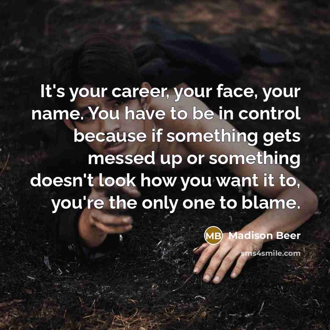 “It's your career, your face, your name. You have to be in control because if something gets messed up or something doesn't look how you want it to, you're the only one to blame.” quote by Madison Beer