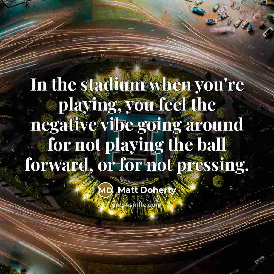 “In the stadium when you're playing, you feel the negative vibe going around for not playing the ball forward, or for not pressing.” quote by Matt Doherty