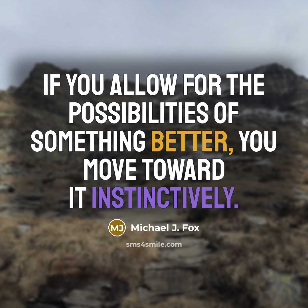“If you allow for the possibilities of something better, you move toward it instinctively.” quote by Michael J. Fox