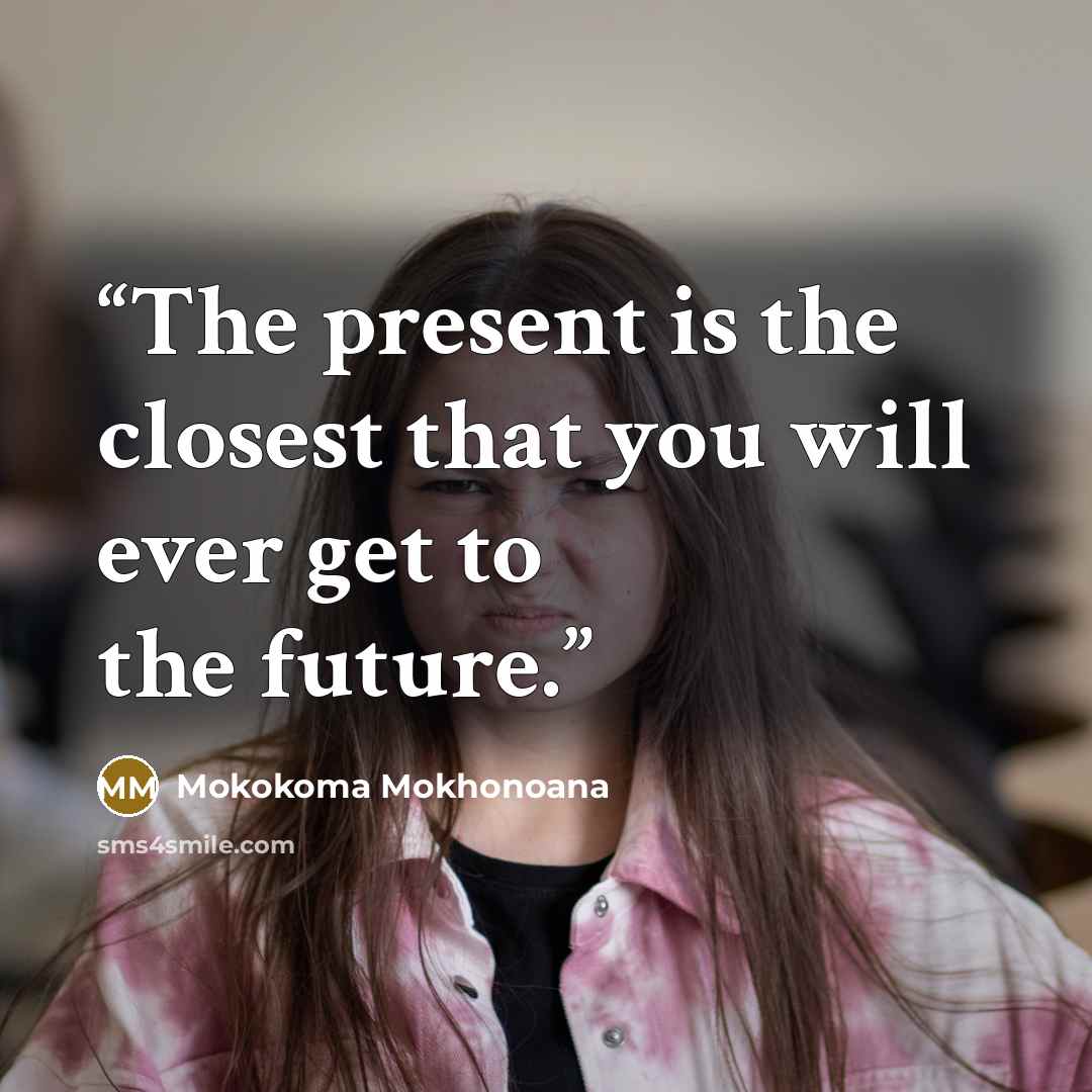 “The present is the closest that you will ever get to the future.” quote by Mokokoma Mokhonoana