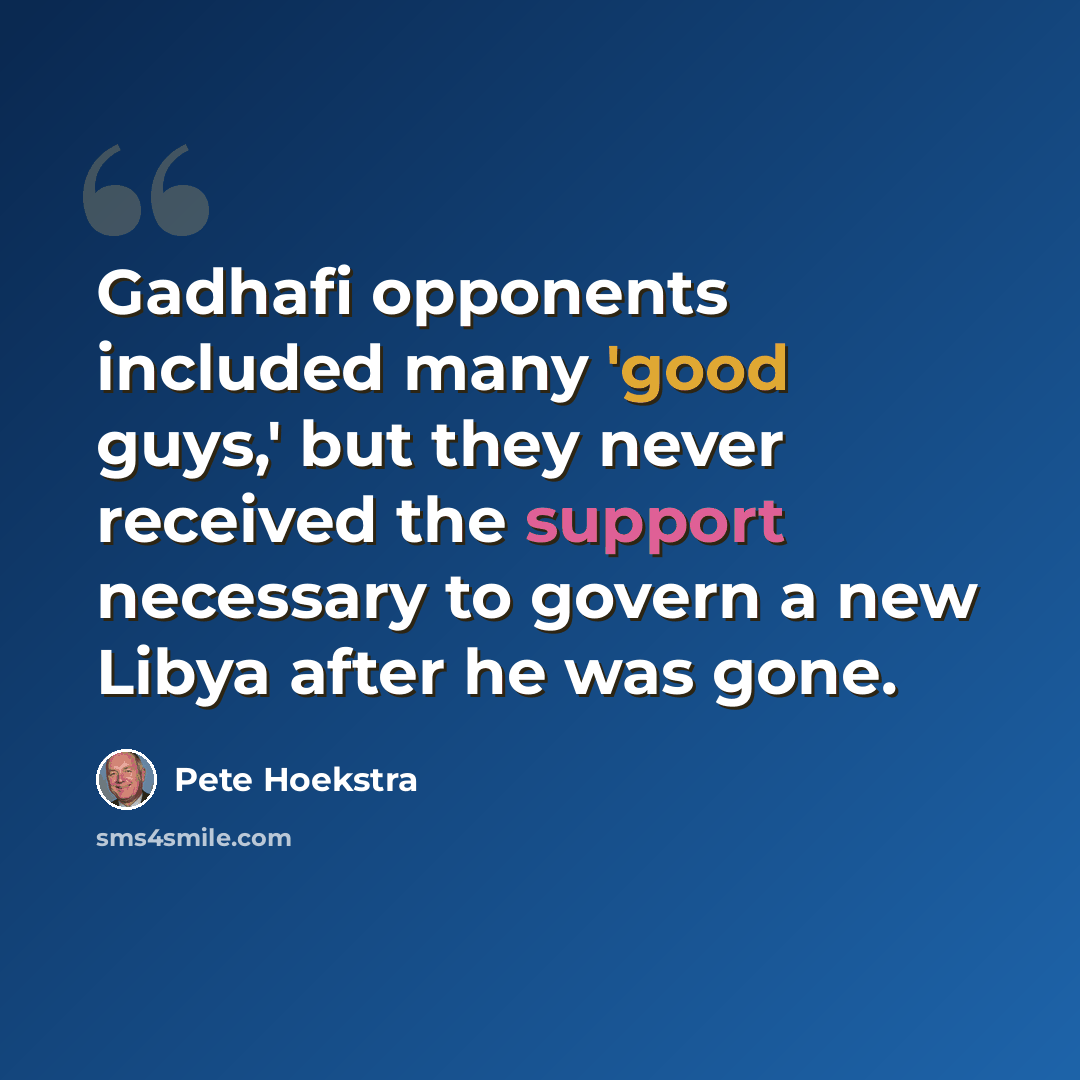 “Gadhafi opponents included many 'good guys,' but they never received the support necessary to govern a new Libya after he was gone.” quote by Pete Hoekstra